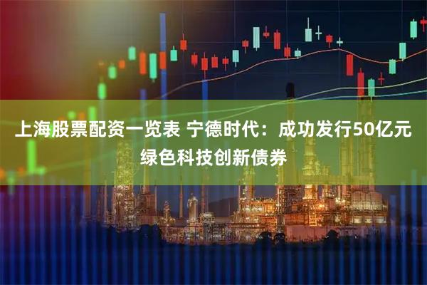 上海股票配资一览表 宁德时代：成功发行50亿元绿色科技创新债券