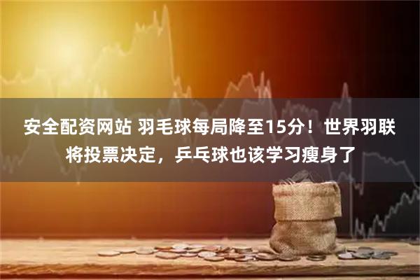 安全配资网站 羽毛球每局降至15分！世界羽联将投票决定，乒乓球也该学习瘦身了