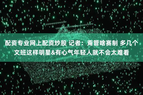 配资专业网上配资炒股 记者：甭管啥赛制 多几个文班这样明星&有心气年轻人就不会太难看