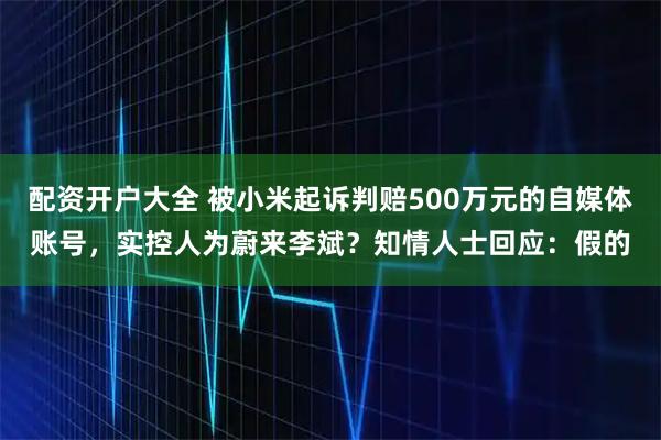 配资开户大全 被小米起诉判赔500万元的自媒体账号，实控人为蔚来李斌？知情人士回应：假的