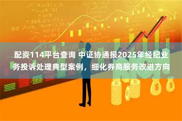 配资114平台查询 中证协通报2025年经纪业务投诉处理典型案例，细化券商服务改进方向