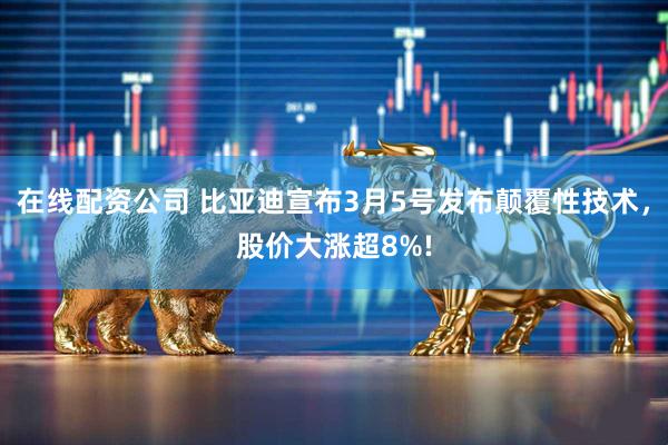 在线配资公司 比亚迪宣布3月5号发布颠覆性技术，股价大涨超8%!