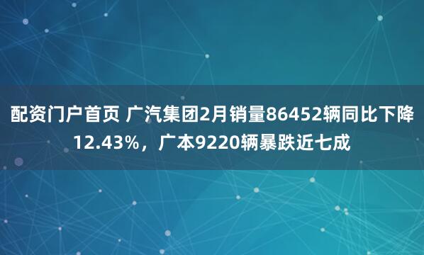 配资门户首页 广汽集团2月销量86452辆同比下降12.43%,广本9220辆暴跌近七成