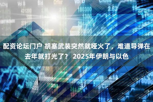 配资论坛门户 胡塞武装突然就哑火了，难道导弹在去年就打光了？ 2025年伊朗与以色