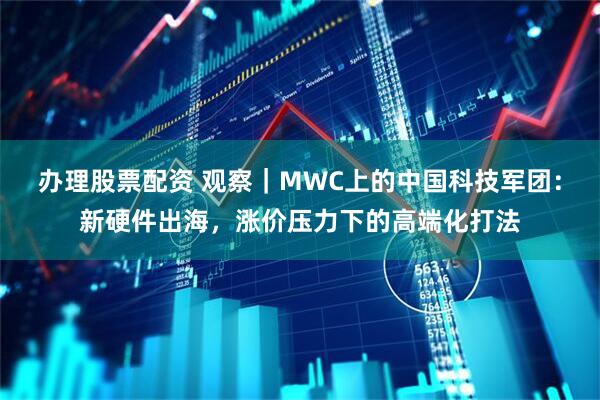 办理股票配资 观察｜MWC上的中国科技军团：新硬件出海，涨价压力下的高端化打法