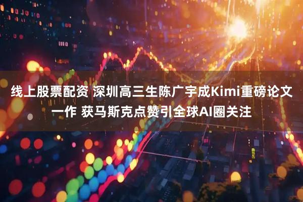 线上股票配资 深圳高三生陈广宇成Kimi重磅论文一作 获马斯克点赞引全球AI圈关注