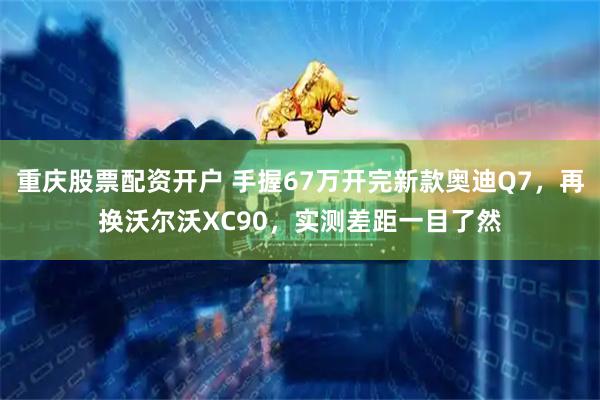 重庆股票配资开户 手握67万开完新款奥迪Q7,再换沃尔沃XC90,实测差距一目了然