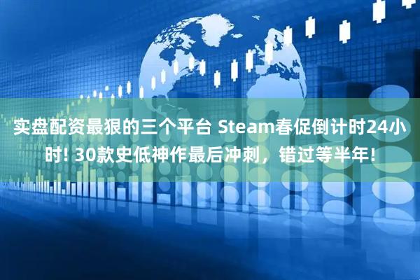 实盘配资最狠的三个平台 Steam春促倒计时24小时! 30款史低神作最后冲刺，错过等半年!