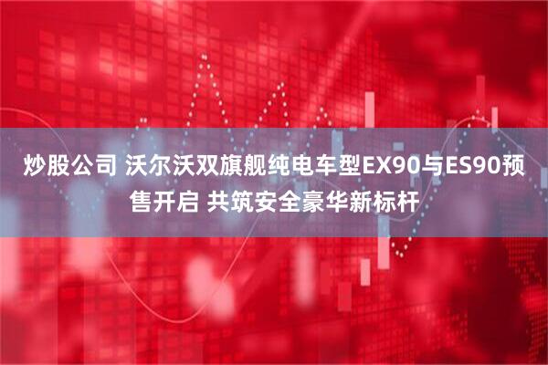 炒股公司 沃尔沃双旗舰纯电车型EX90与ES90预售开启 共筑安全豪华新标杆