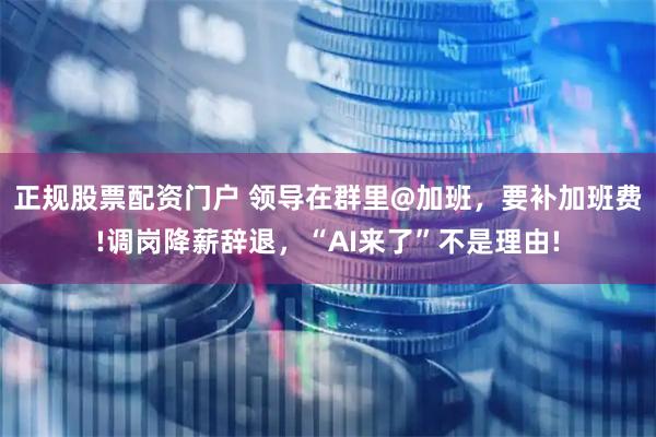 正规股票配资门户 领导在群里@加班，要补加班费!调岗降薪辞退，“AI来了”不是理由!