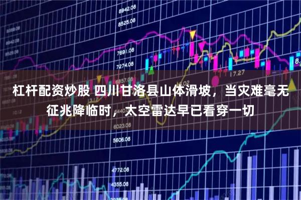 杠杆配资炒股 四川甘洛县山体滑坡，当灾难毫无征兆降临时，太空雷达早已看穿一切