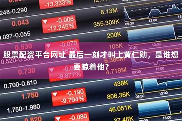 股票配资平台网址 最后一刻才叫上黄仁勋，是谁想要晾着他？