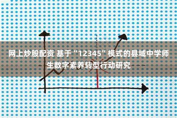网上炒股配资 基于“12345”模式的县域中学师生数字素养转型行动研究