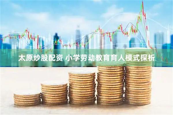 太原炒股配资 小学劳动教育育人模式探析