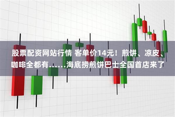 股票配资网站行情 客单价14元！煎饼、凉皮、咖啡全都有……海底捞煎饼巴士全国首店来了