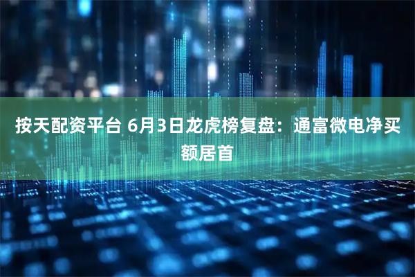 按天配资平台 6月3日龙虎榜复盘：通富微电净买额居首