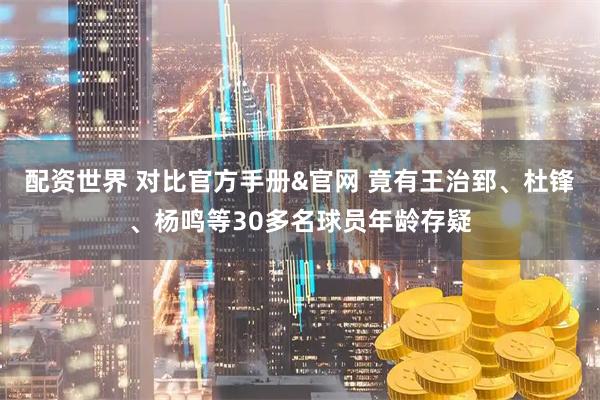 配资世界 对比官方手册&官网 竟有王治郅、杜锋、杨鸣等30多名球员年龄存疑