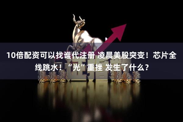 10倍配资可以找谁代注册 凌晨美股突变！芯片全线跳水！“光”重挫 发生了什么？