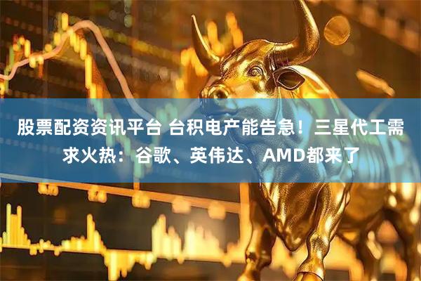 股票配资资讯平台 台积电产能告急！三星代工需求火热：谷歌、英伟达、AMD都来了