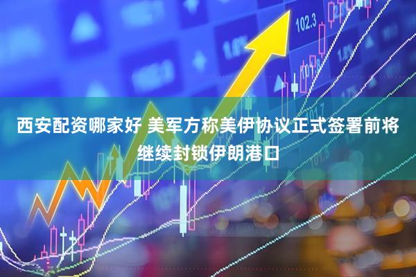 西安配资哪家好 美军方称美伊协议正式签署前将继续封锁伊朗港口
