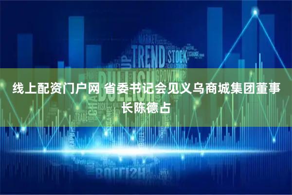 线上配资门户网 省委书记会见义乌商城集团董事长陈德占