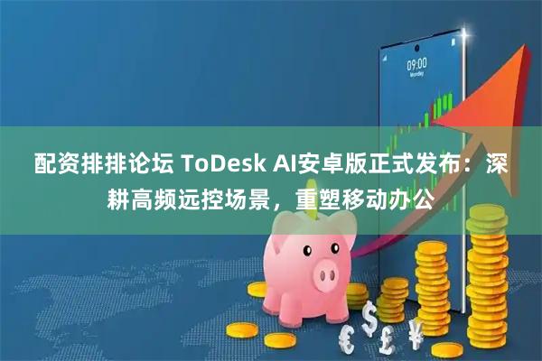 配资排排论坛 ToDesk AI安卓版正式发布：深耕高频远控场景，重塑移动办公