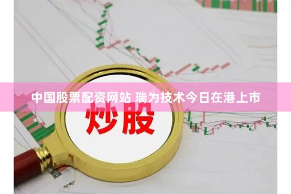 中国股票配资网站 瑞为技术今日在港上市