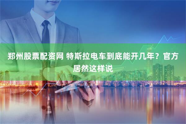 郑州股票配资网 特斯拉电车到底能开几年？官方居然这样说