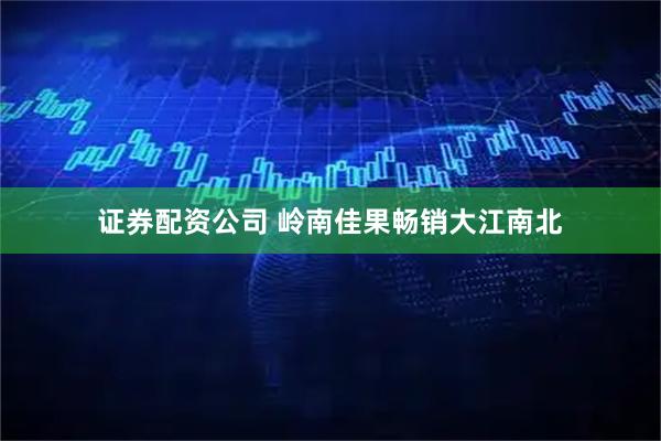 证券配资公司 岭南佳果畅销大江南北