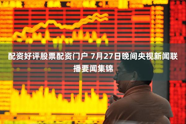 配资好评股票配资门户 7月27日晚间央视新闻联播要闻集锦