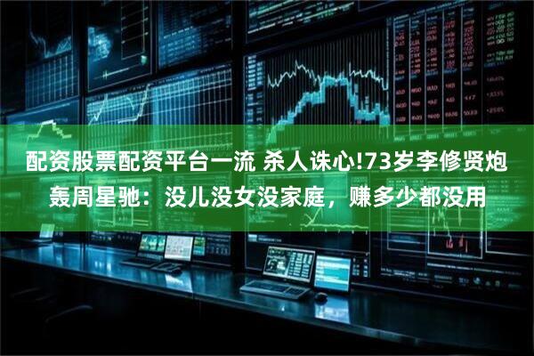 配资股票配资平台一流 杀人诛心!73岁李修贤炮轰周星驰：没儿没女没家庭，赚多少都没用